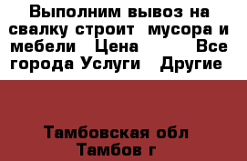 Выполним вывоз на свалку строит. мусора и мебели › Цена ­ 500 - Все города Услуги » Другие   . Тамбовская обл.,Тамбов г.